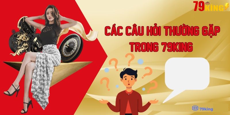 Lý do bạn nên tham khảo những câu hỏi thường gặp tại 79KING