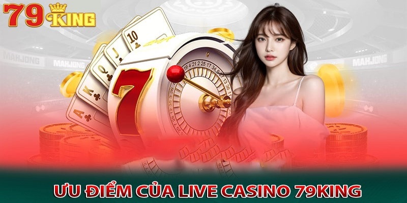 Ưu điểm khiến người chơi yêu thích live casino 79KING